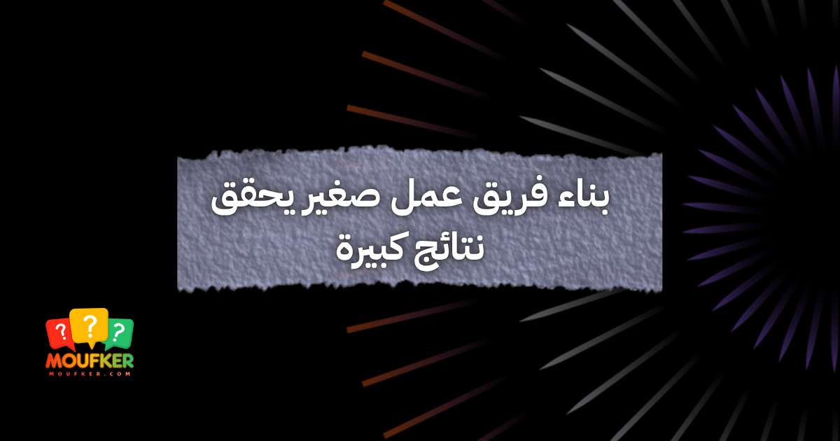 بناء فريق عمل صغير يحقق نتائج كبيرة