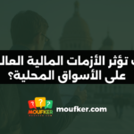 كيف تؤثر الأزمات المالية العالمية على الأسواق المحلية؟