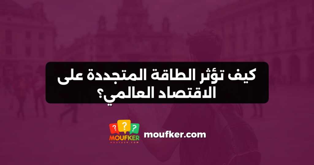 كيف تؤثر الطاقة المتجددة على الاقتصاد العالمي؟