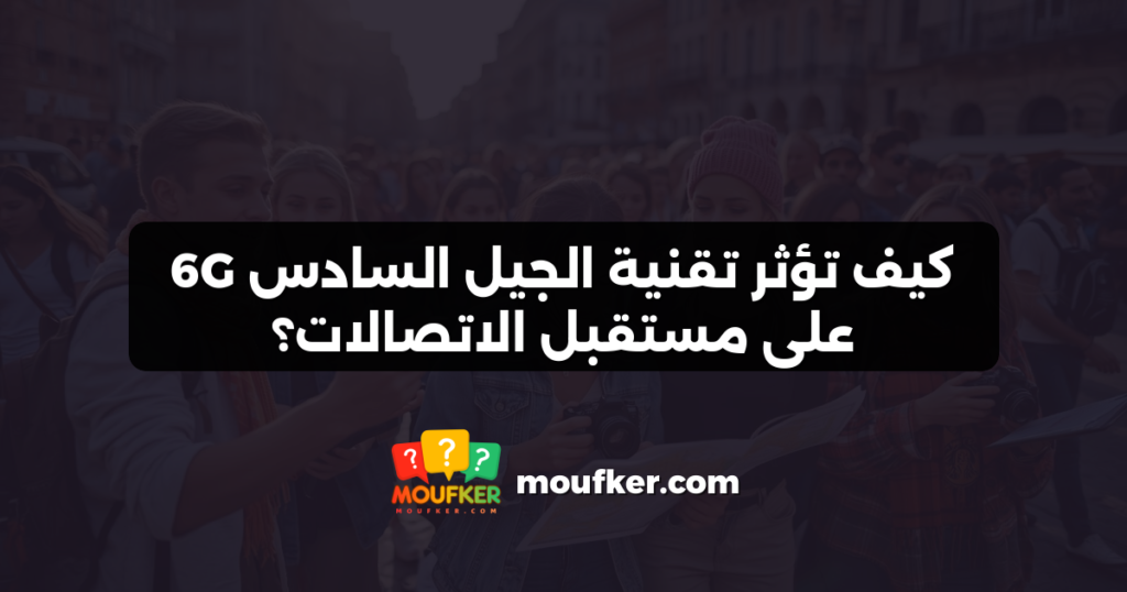 كيف تؤثر تقنية الجيل السادس 6G على مستقبل الاتصالات؟