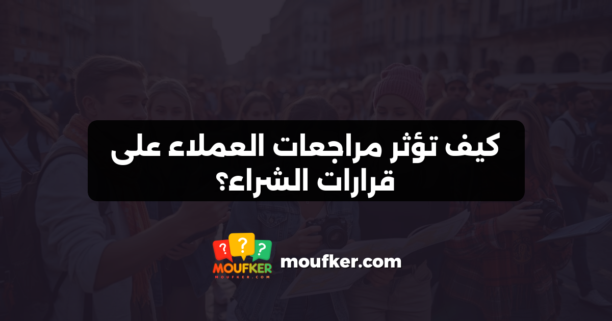 كيف تؤثر مراجعات العملاء على قرارات الشراء؟