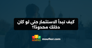 كيف تبدأ الاستثمار حتى لو كان دخلك محدودًا؟