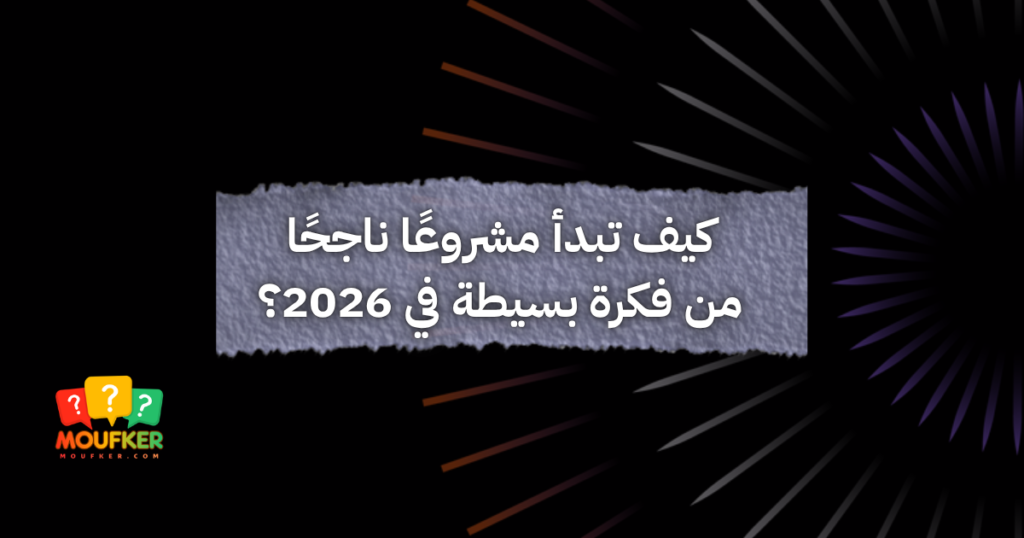كيف تبدأ مشروعًا ناجحًا من فكرة بسيطة في 2026؟