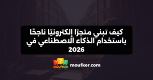 كيف تبني متجرًا إلكترونيًا ناجحًا باستخدام الذكاء الاصطناعي في 2026