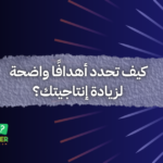 كيف تحدد أهدافًا واضحة لزيادة إنتاجيتك؟