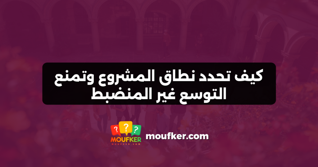 كيف تحدد نطاق المشروع وتمنع التوسع غير المنضبط