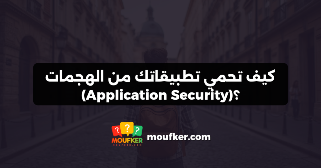 كيف تحمي تطبيقاتك من الهجمات (Application Security)؟