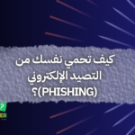 كيف تحمي نفسك من التصيد الإلكتروني (Phishing)؟
