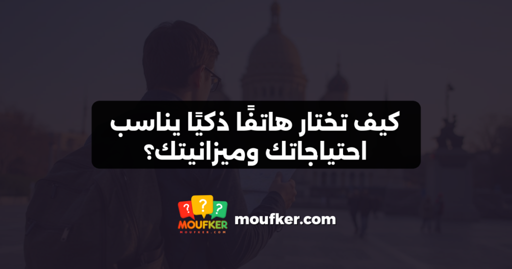 كيف تختار هاتفًا ذكيًا يناسب احتياجاتك وميزانيتك؟