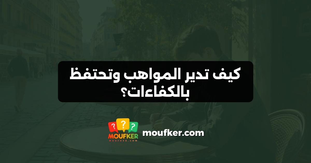 كيف تدير المواهب وتحتفظ بالكفاءات؟