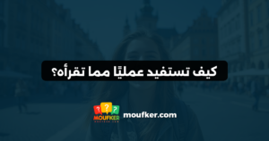 كيف تستفيد عمليًا مما تقرأه؟