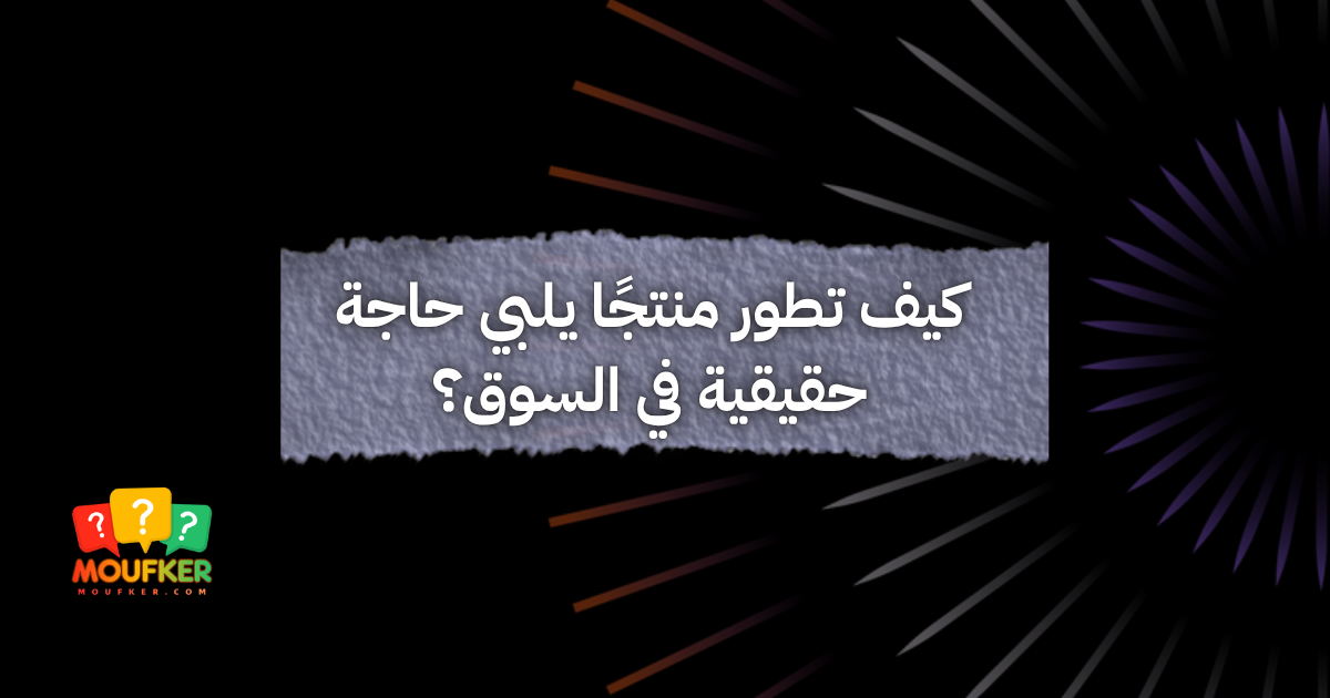 كيف تطور منتجًا يلبي حاجة حقيقية في السوق؟