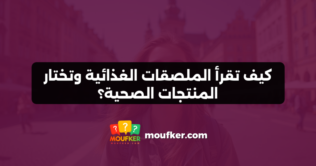 كيف تقرأ الملصقات الغذائية وتختار المنتجات الصحية؟