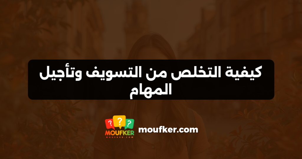كيفية التخلص من التسويف وتأجيل المهام