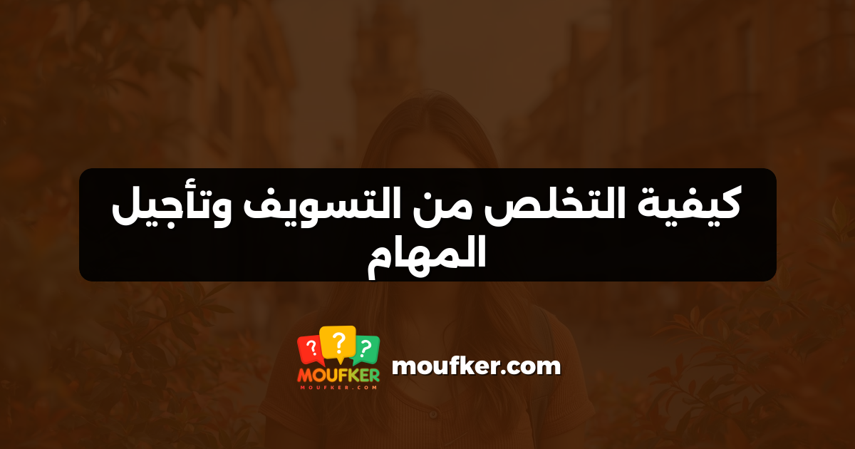 كيفية التخلص من التسويف وتأجيل المهام