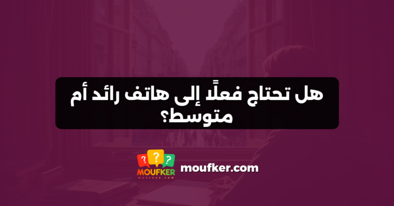 هل تحتاج فعلًا إلى هاتف رائد أم متوسط؟